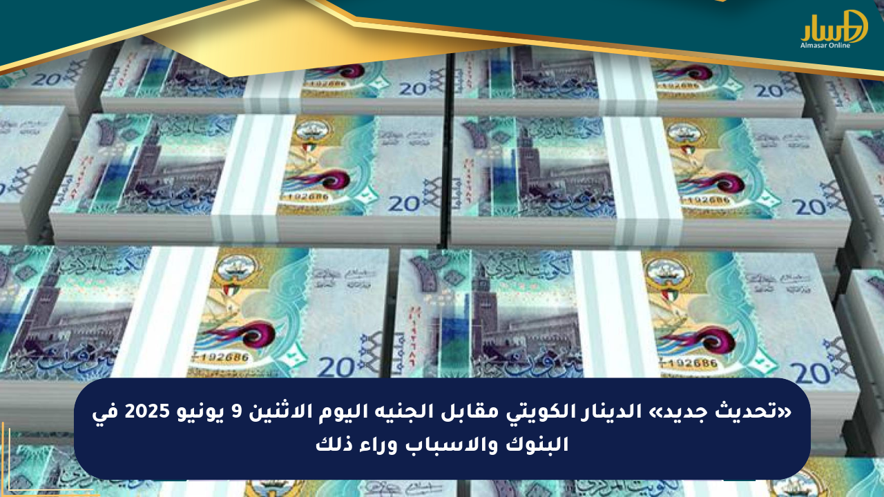 «تحديث جديد» الدينار الكويتي مقابل الجنيه اليوم الإثنين 9 يونيو 2025 في البنوك والأسباب وراء ذلك